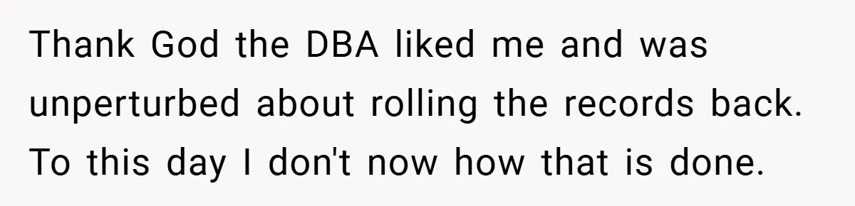 Thank God the DBA liked me and was unperturbed about rolling the records back. To this day I don't now how that is done.