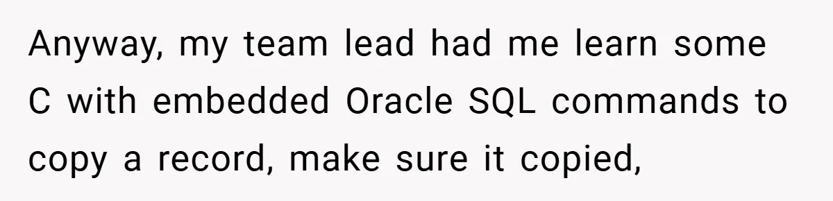 Anyway, my team lead had me learn some C with embedded Oracle SQL commands to copy a record, make sure it copied,
