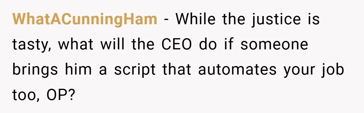 WhatACunningHam − While the justice is tasty, what will the CEO do if someone brings him a script that automates your job too, OP?