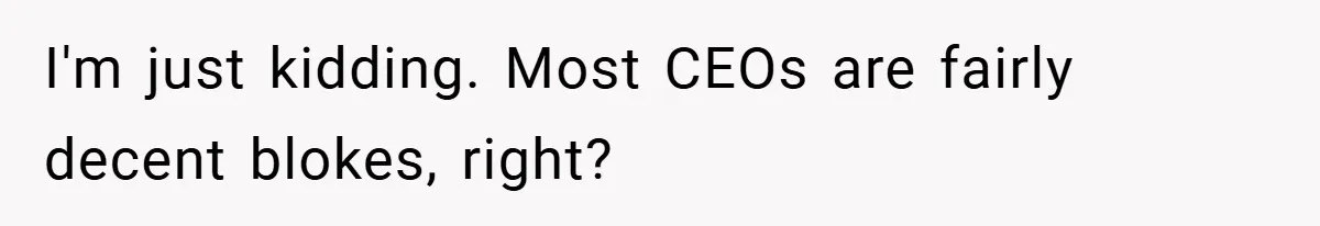 I'm just kidding. Most CEOs are fairly decent blokes, right?