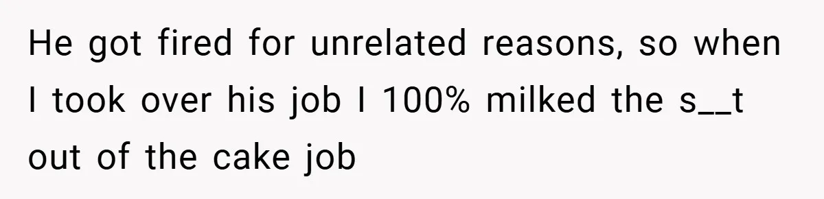 He got fired for unrelated reasons, so when I took over his job I 100% milked the s__t out of the cake job