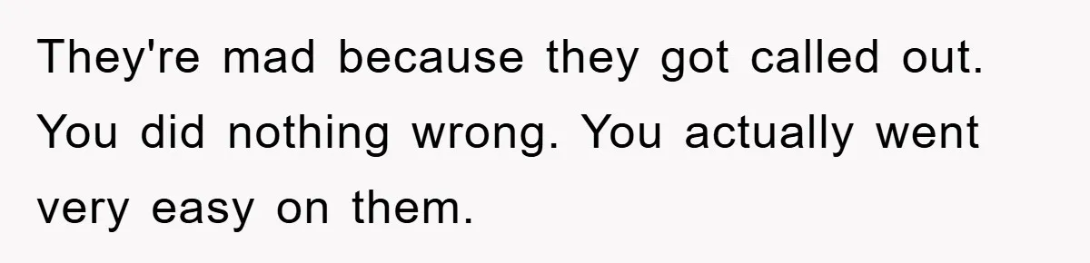 They're mad because they got called out. You did nothing wrong. You actually went very easy on them.