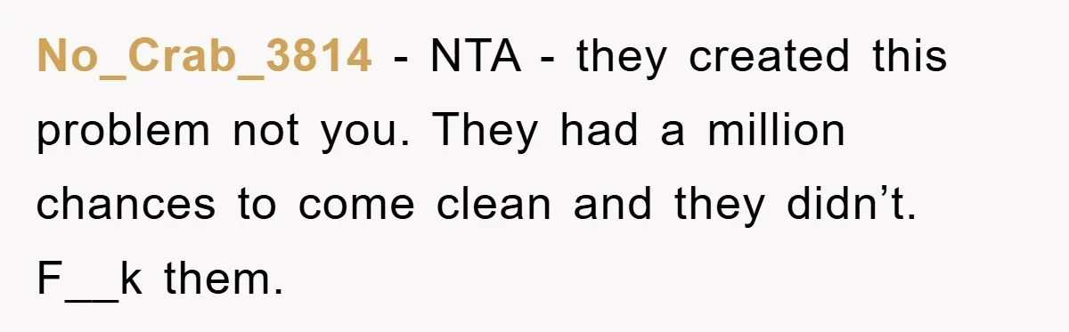 No_Crab_3814 − NTA - they created this problem not you. They had a million chances to come clean and they didn’t. F__k them.