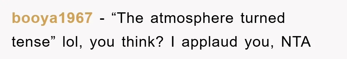 booya1967 − “The atmosphere turned tense” lol, you think? I applaud you, NTA