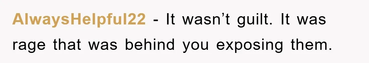 AlwaysHelpful22 − It wasn’t guilt. It was rage that was behind you exposing them.