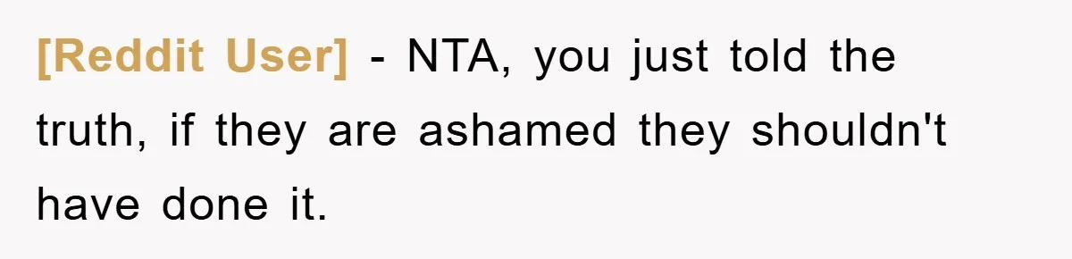 [Reddit User] − NTA, you just told the truth, if they are ashamed they shouldn't have done it.