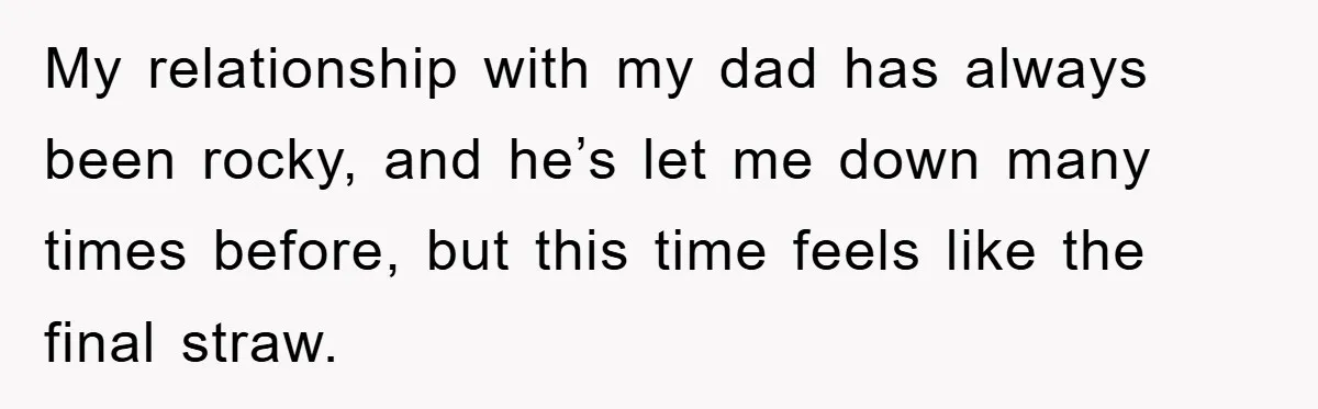 My relationship with my dad has always been rocky, and he’s let me down many times before, but this time feels like the final straw.