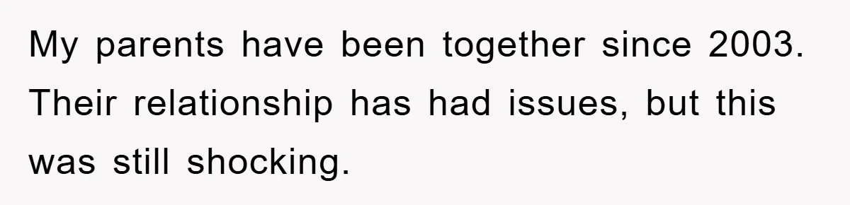 My parents have been together since 2003. Their relationship has had issues, but this was still shocking.