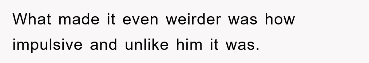 What made it even weirder was how impulsive and unlike him it was.
