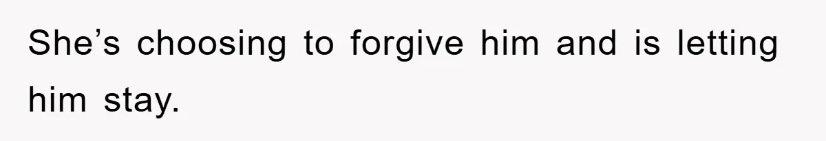 She’s choosing to forgive him and is letting him stay.