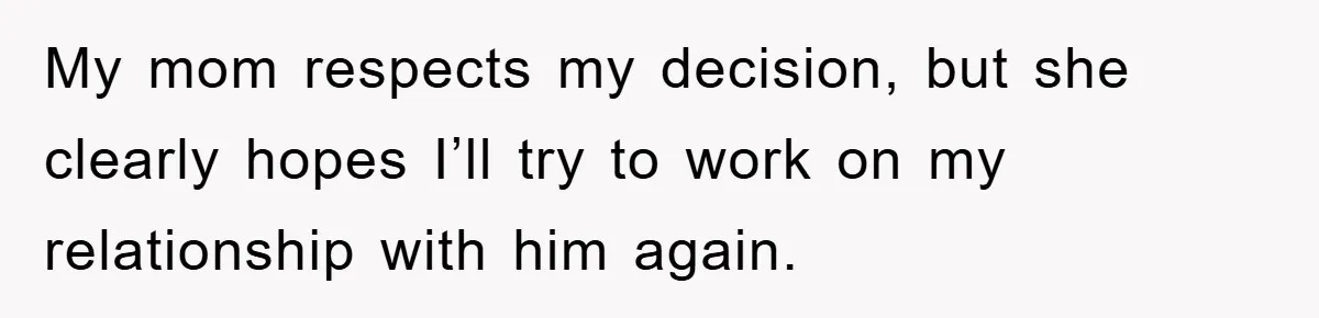 My mom respects my decision, but she clearly hopes I’ll try to work on my relationship with him again.