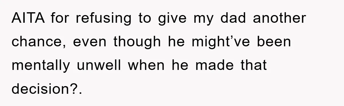 AITA for refusing to give my dad another chance, even though he might’ve been mentally unwell when he made that decision?.
