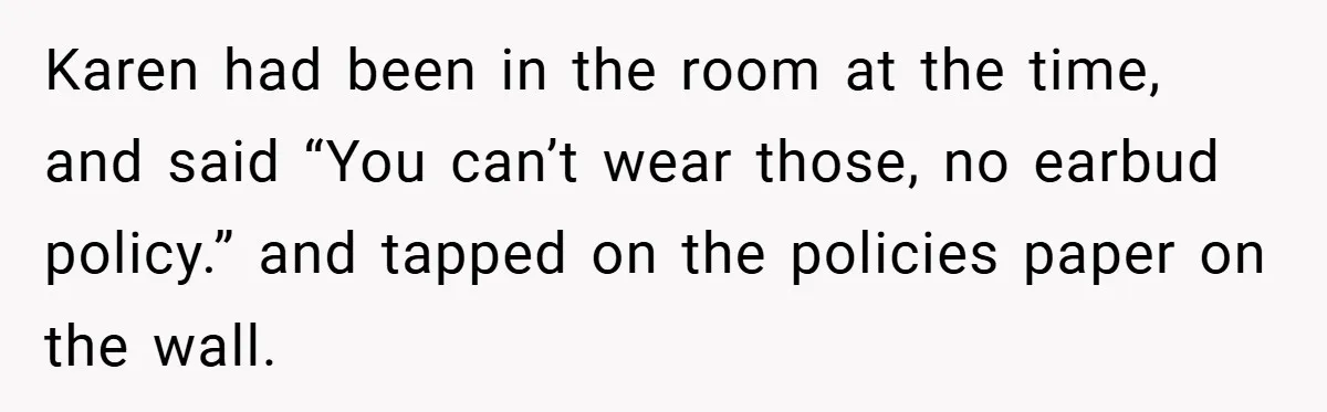 Karen had been in the room at the time, and said “You can’t wear those, no earbud policy.” and tapped on the policies paper on the wall.