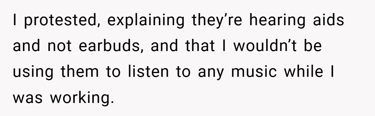 I protested, explaining they’re hearing aids and not earbuds, and that I wouldn’t be using them to listen to any music while I was working.
