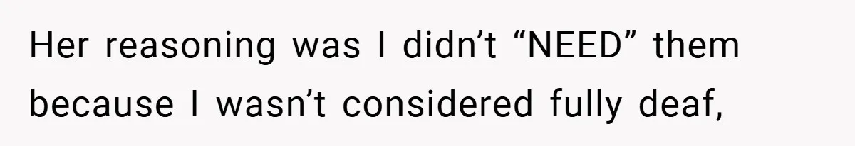 Her reasoning was I didn’t “NEED” them because I wasn’t considered fully deaf,