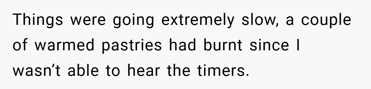 Things were going extremely slow, a couple of warmed pastries had burnt since I wasn’t able to hear the timers.