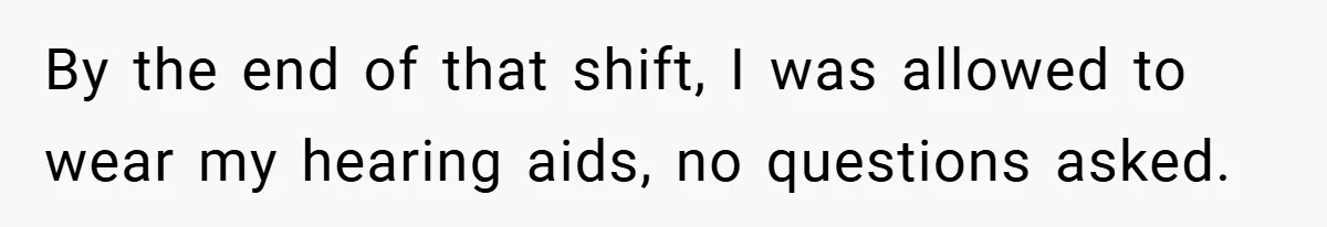 By the end of that shift, I was allowed to wear my hearing aids, no questions asked.