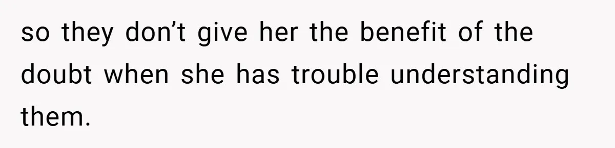 so they don’t give her the benefit of the doubt when she has trouble understanding them.