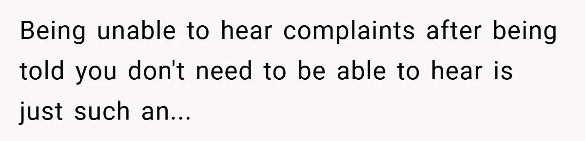Being unable to hear complaints after being told you don't need to be able to hear is just such an...