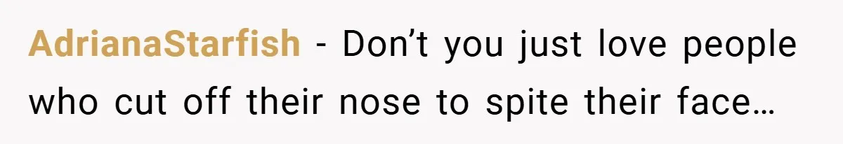 AdrianaStarfish − Don’t you just love people who cut off their nose to spite their face…