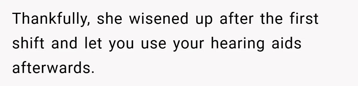 Thankfully, she wisened up after the first shift and let you use your hearing aids afterwards.