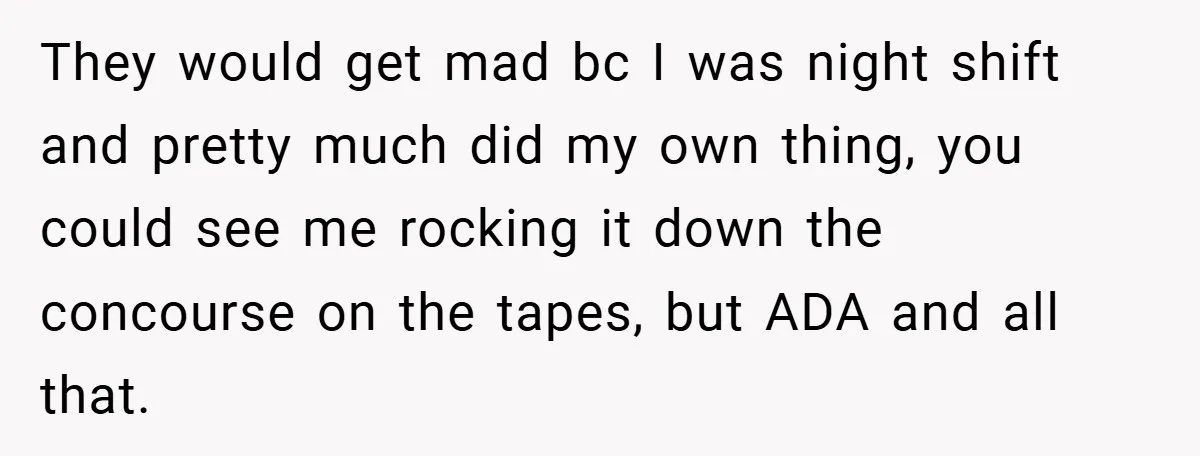 They would get mad bc I was night shift and pretty much did my own thing, you could see me rocking it down the concourse on the tapes, but ADA...