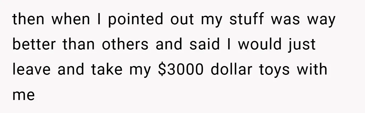 then when I pointed out my stuff was way better than others and said I would just leave and take my $3000 dollar toys with me
