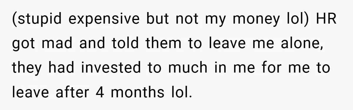 (stupid expensive but not my money lol) HR got mad and told them to leave me alone, they had invested to much in me for me to leave after 4...