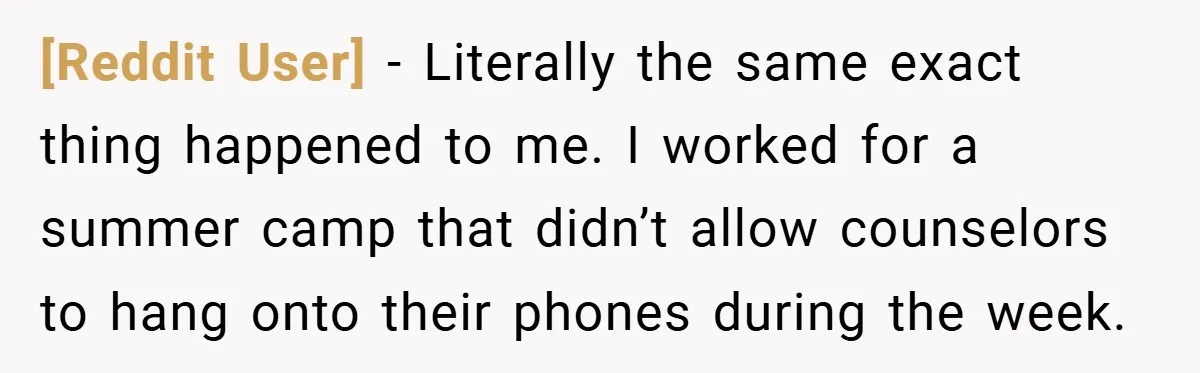 [Reddit User] − Literally the same exact thing happened to me. I worked for a summer camp that didn’t allow counselors to hang onto their phones during the week.