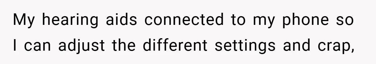My hearing aids connected to my phone so I can adjust the different settings and crap,
