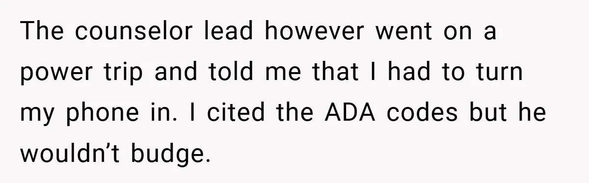 The counselor lead however went on a power trip and told me that I had to turn my phone in. I cited the ADA codes but he wouldn’t budge.