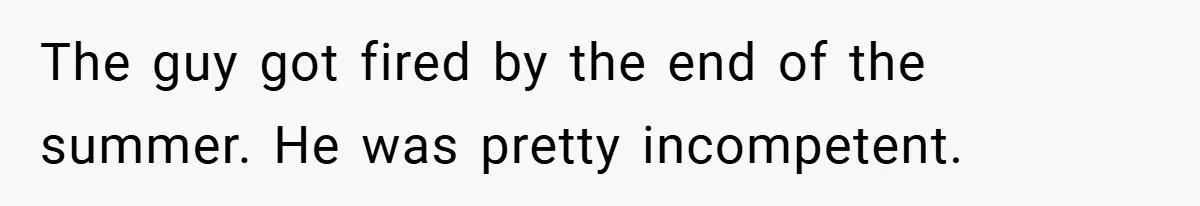 The guy got fired by the end of the summer. He was pretty incompetent.