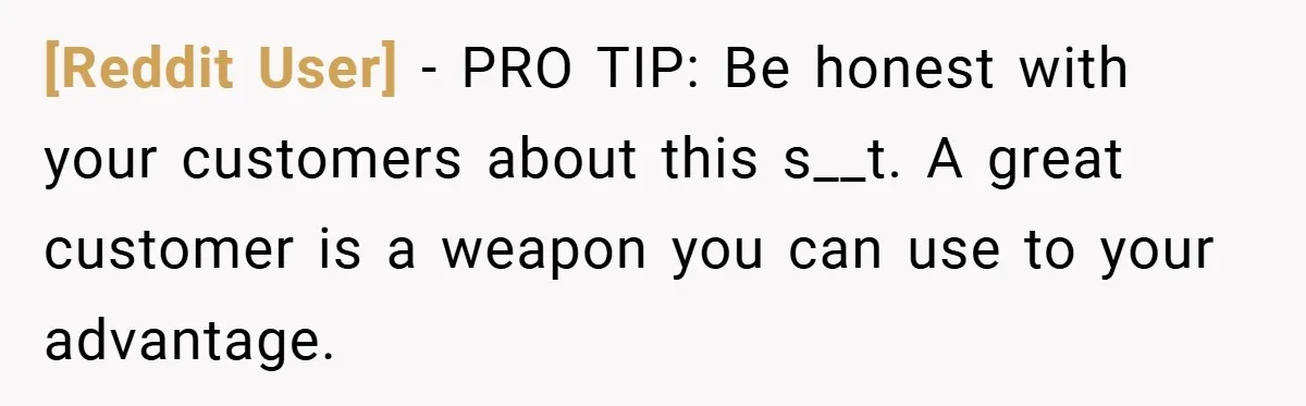 [Reddit User] − PRO TIP: Be honest with your customers about this s__t. A great customer is a weapon you can use to your advantage.