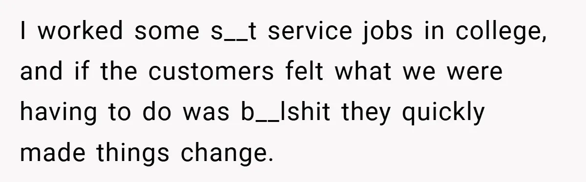I worked some s__t service jobs in college, and if the customers felt what we were having to do was b__lshit they quickly made things change.