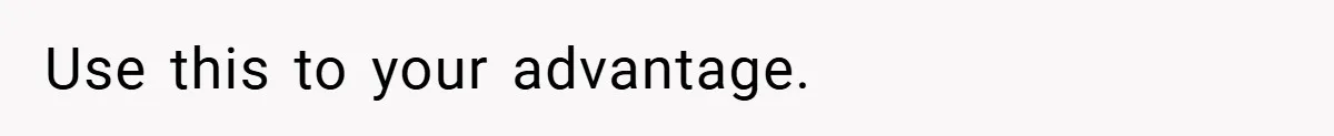Use this to your advantage.