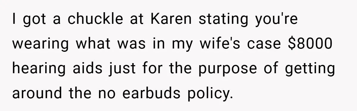 I got a chuckle at Karen stating you're wearing what was in my wife's case $8000 hearing aids just for the purpose of getting around the no earbuds policy.