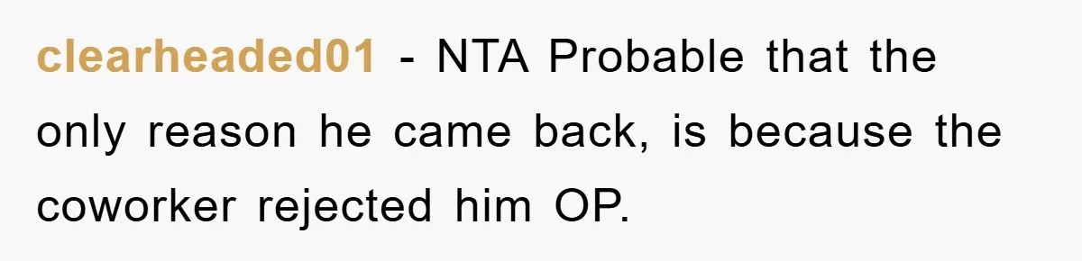 clearheaded01 − NTA Probable that the only reason he came back, is because the coworker rejected him OP.