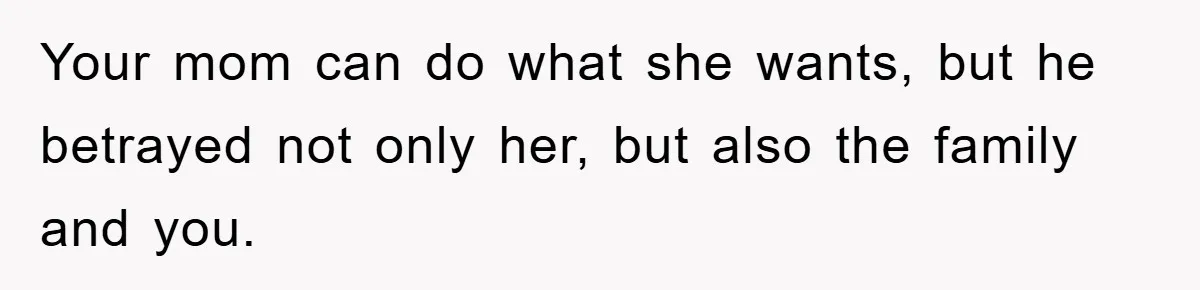 Your mom can do what she wants, but he betrayed not only her, but also the family and you.