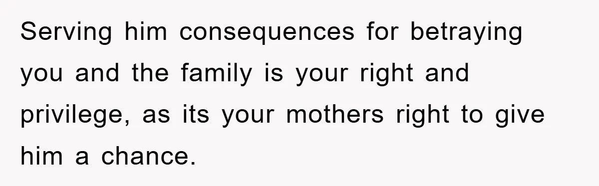 Serving him consequences for betraying you and the family is your right and privilege, as its your mothers right to give him a chance.