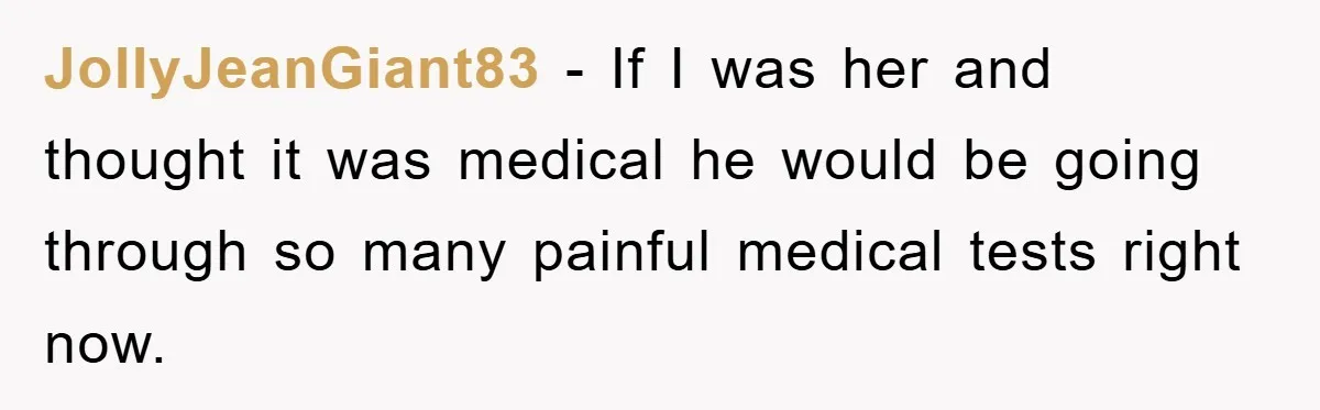 JollyJeanGiant83 − If I was her and thought it was medical he would be going through so many painful medical tests right now.