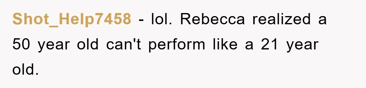 Shot_Help7458 − lol. Rebecca realized a 50 year old can't perform like a 21 year old.
