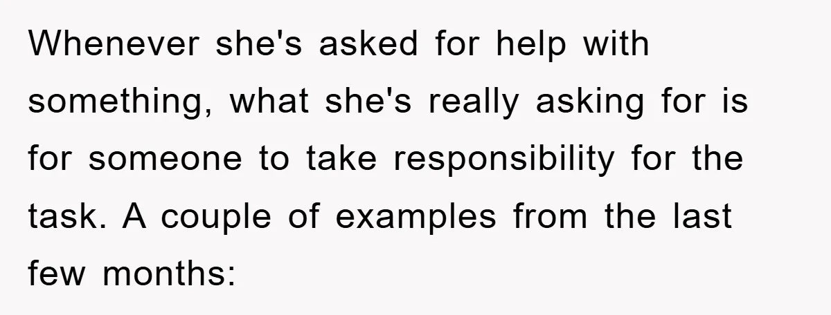 Whenever she's asked for help with something, what she's really asking for is for someone to take responsibility for the task. A couple of examples from the last few months: