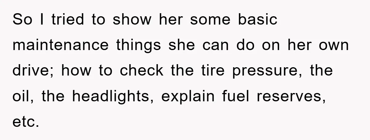 So I tried to show her some basic maintenance things she can do on her own drive; how to check the tire pressure, the oil, the headlights, explain fuel reserves,...