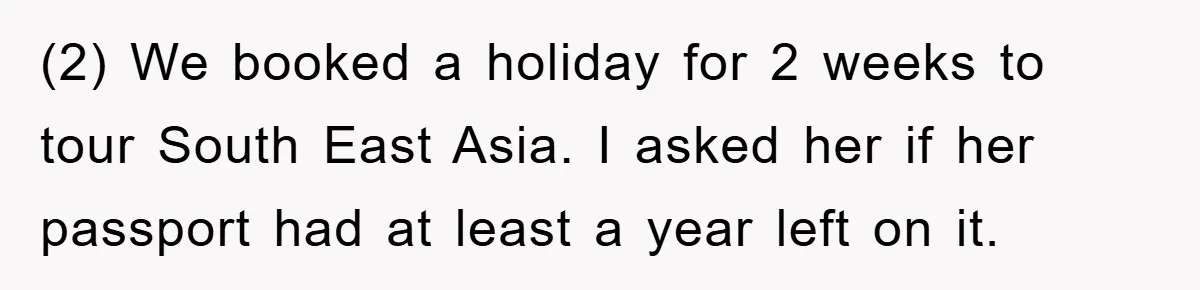 (2) We booked a holiday for 2 weeks to tour South East Asia. I asked her if her passport had at least a year left on it.