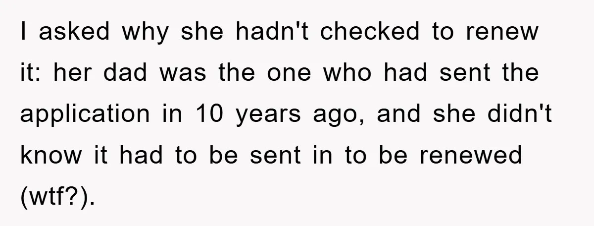 I asked why she hadn't checked to renew it: her dad was the one who had sent the application in 10 years ago, and she didn't know it had to...