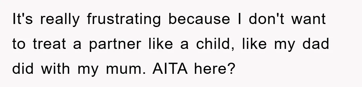 It's really frustrating because I don't want to treat a partner like a child, like my dad did with my mum. AITA here?