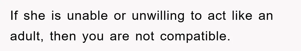 If she is unable or unwilling to act like an adult, then you are not compatible.