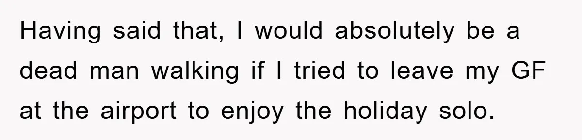 Having said that, I would absolutely be a dead man walking if I tried to leave my GF at the airport to enjoy the holiday solo.