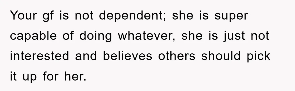 Your gf is not dependent; she is super capable of doing whatever, she is just not interested and believes others should pick it up for her.