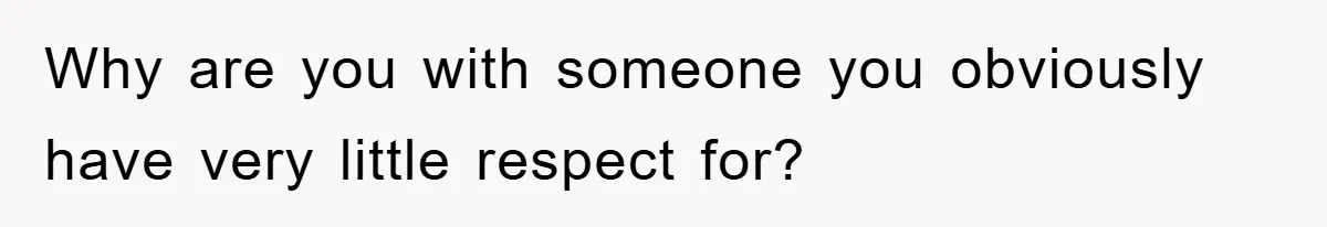 Why are you with someone you obviously have very little respect for?